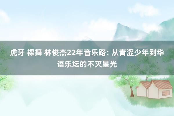 虎牙 裸舞 林俊杰22年音乐路: 从青涩少年到华语乐坛的不灭星光