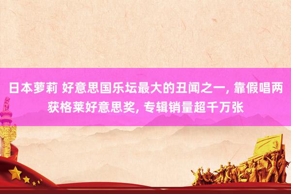 日本萝莉 好意思国乐坛最大的丑闻之一， 靠假唱两获格莱好意思奖， 专辑销量超千万张