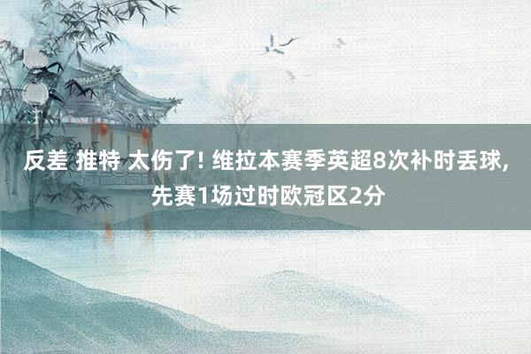 反差 推特 太伤了! 维拉本赛季英超8次补时丢球， 先赛1场过时欧冠区2分
