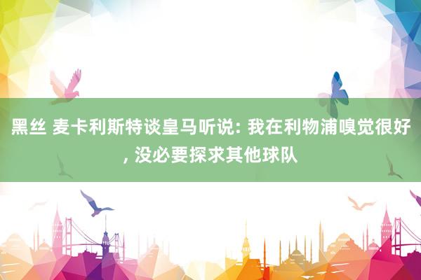 黑丝 麦卡利斯特谈皇马听说: 我在利物浦嗅觉很好， 没必要探求其他球队