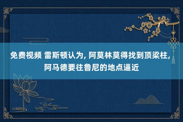 免费视频 雷斯顿认为， 阿莫林莫得找到顶梁柱， 阿马德要往鲁尼的地点逼近