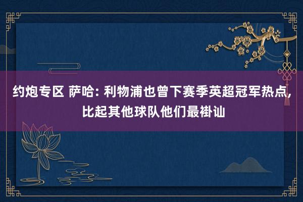 约炮专区 萨哈: 利物浦也曾下赛季英超冠军热点， 比起其他球队他们最褂讪