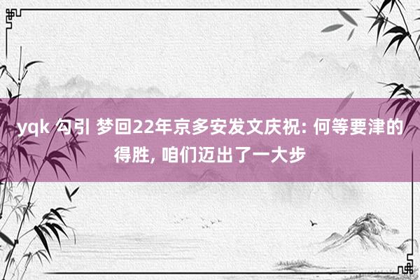 yqk 勾引 梦回22年京多安发文庆祝: 何等要津的得胜， 咱们迈出了一大步