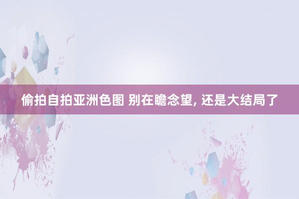 偷拍自拍亚洲色图 别在瞻念望， 还是大结局了