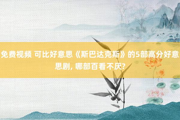 免费视频 可比好意思《斯巴达克斯》的5部高分好意思剧， 哪部百看不厌?