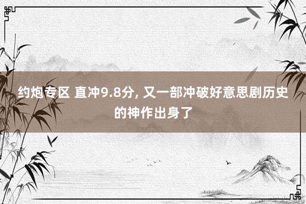 约炮专区 直冲9.8分， 又一部冲破好意思剧历史的神作出身了