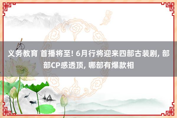 义务教育 首播将至! 6月行将迎来四部古装剧， 部部CP感透顶， 哪部有爆款相