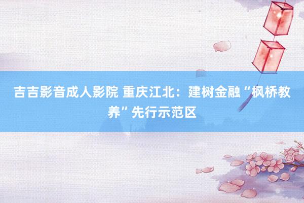 吉吉影音成人影院 重庆江北：建树金融“枫桥教养”先行示范区