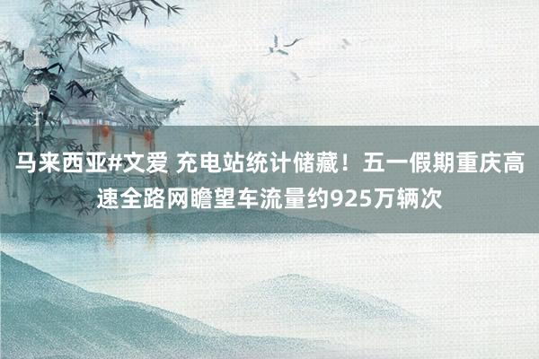 马来西亚#文爱 充电站统计储藏！五一假期重庆高速全路网瞻望车流量约925万辆次
