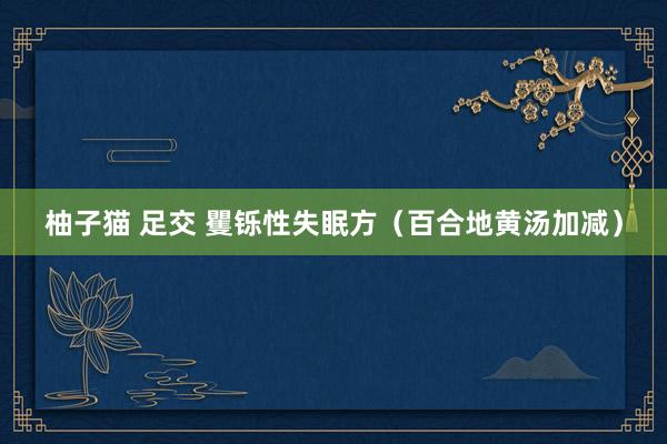 柚子猫 足交 矍铄性失眠方（百合地黄汤加减）