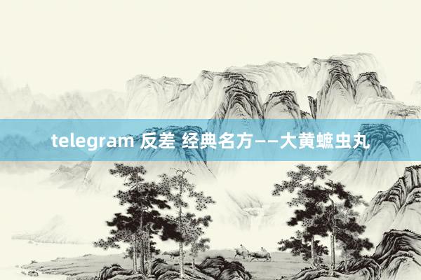 telegram 反差 经典名方——大黄蟅虫丸