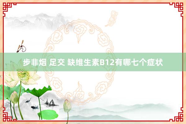 步非烟 足交 缺维生素B12有哪七个症状