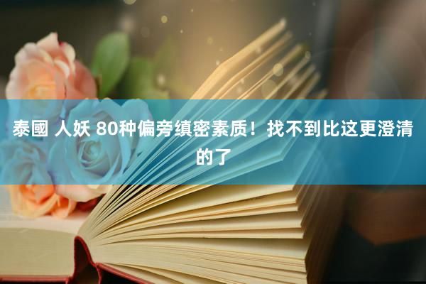 泰國 人妖 80种偏旁缜密素质！找不到比这更澄清的了