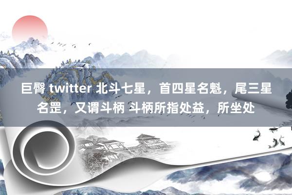 巨臀 twitter 北斗七星，首四星名魁，尾三星名罡，又谓斗柄 斗柄所指处益，所坐处
