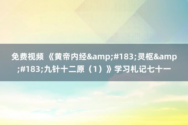 免费视频 《黄帝内经&#183;灵枢&#183;九针十二原（1）》学习札记七十一