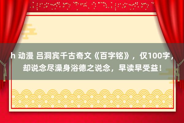 h 动漫 吕洞宾千古奇文《百字铭》，仅100字，却说念尽澡身浴德之说念，早读早受益！