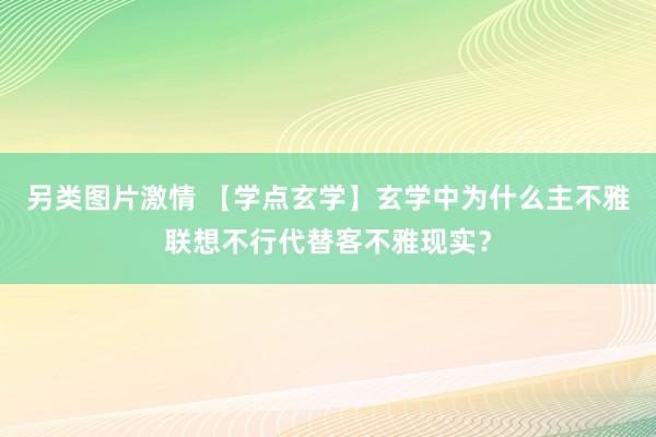 另类图片激情 【学点玄学】玄学中为什么主不雅联想不行代替客不雅现实？