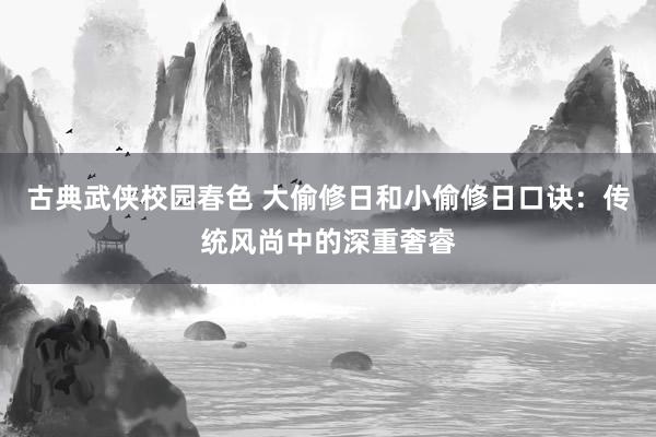 古典武侠校园春色 大偷修日和小偷修日口诀：传统风尚中的深重奢睿