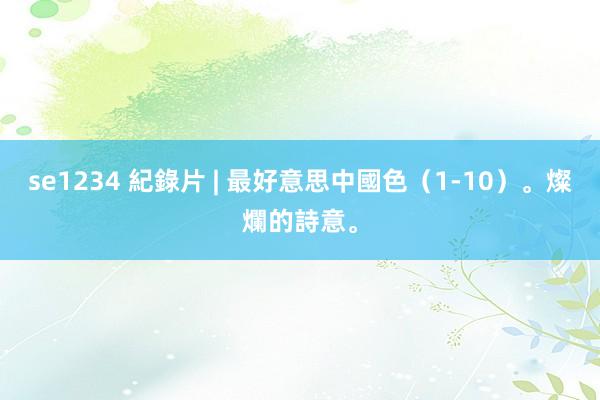 se1234 紀錄片 | 最好意思中國色（1-10）。燦爛的詩意。