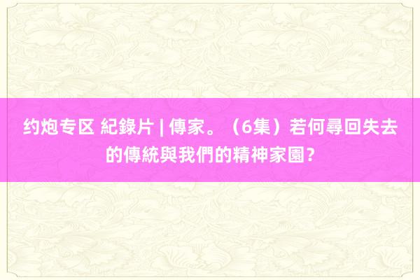 约炮专区 紀錄片 | 傳家。（6集）若何尋回失去的傳統與我們的精神家園？