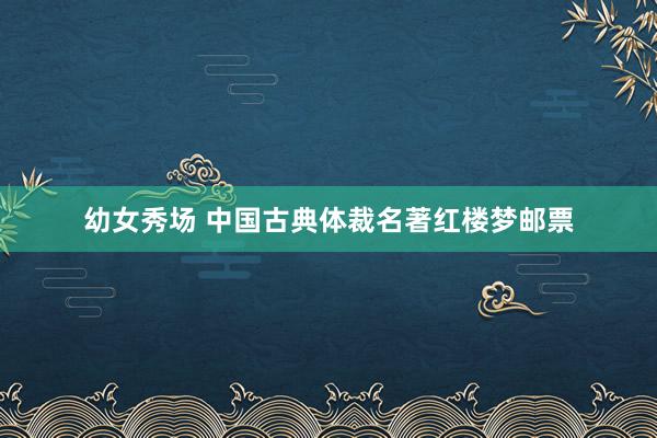 幼女秀场 中国古典体裁名著红楼梦邮票