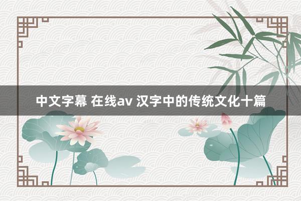 中文字幕 在线av 汉字中的传统文化十篇