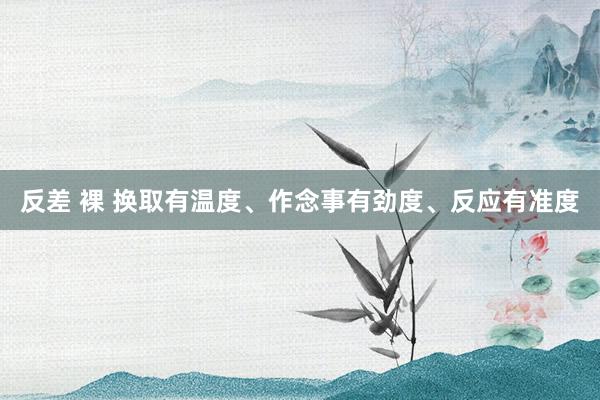 反差 裸 换取有温度、作念事有劲度、反应有准度