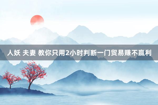 人妖 夫妻 教你只用2小时判断一门贸易赚不赢利