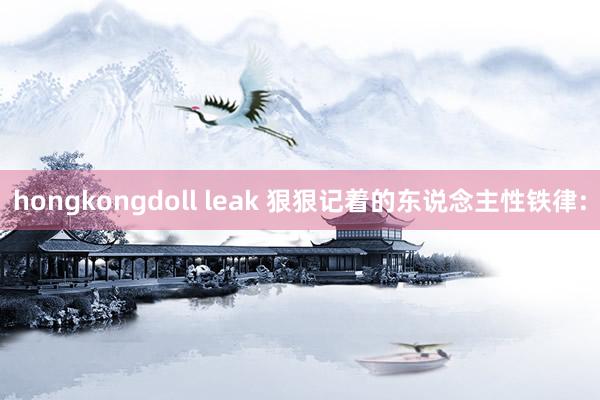 hongkongdoll leak 狠狠记着的东说念主性铁律: