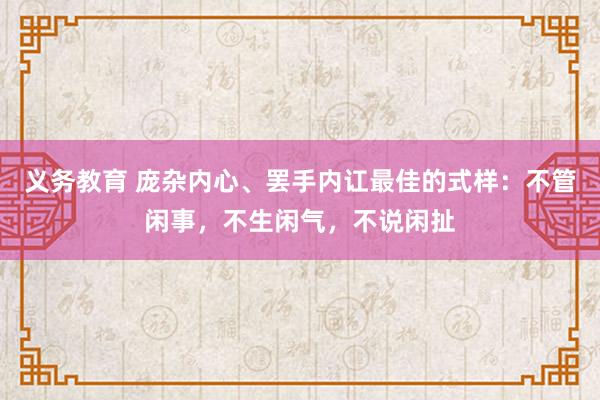 义务教育 庞杂内心、罢手内讧最佳的式样：不管闲事，不生闲气，不说闲扯