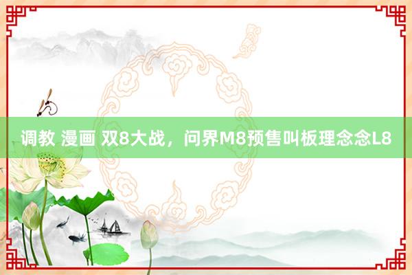 调教 漫画 双8大战，问界M8预售叫板理念念L8