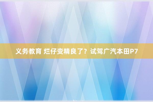 义务教育 烂仔变精良了？试驾广汽本田P7